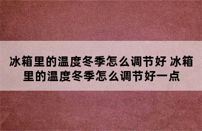 冰箱里的温度冬季怎么调节好 冰箱里的温度冬季怎么调节好一点